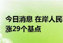 今日消息 在岸人民币兑美元今日16:30收盘上涨29个基点