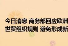 今日消息 商务部回应欧洲碳边境调节机制立法草案：应符合世贸组织规则 避免形成新的贸易壁垒