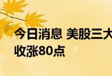 今日消息 美股三大股指接近收平，道指初步收涨80点