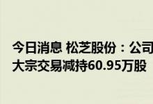 今日消息 松芝股份：公司董事、高级管理人员6月29日通过大宗交易减持60.95万股