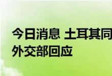 今日消息 土耳其同意支持芬兰瑞典加入北约 外交部回应