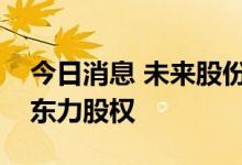 今日消息 未来股份：拟收购瑞福锂业、新疆东力股权