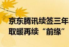 京东腾讯续签三年战略合作协议 二巨头互相取暖再续“前缘”