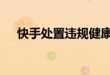 快手处置违规健康科普视频内容40W个