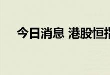 今日消息 港股恒指、恒生科技指数转涨
