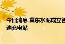 今日消息 冀东水泥成立智联科技公司 经营范围含集中式快速充电站