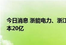 今日消息 浙能电力、浙江新能等成立白马湖实验室 注册资本20亿