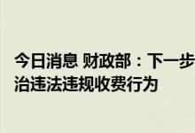 今日消息 财政部：下一步将扎实推进专项整治行动，坚决整治违法违规收费行为