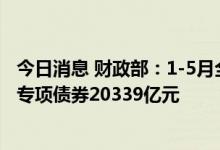 今日消息 财政部：1-5月全国发行新增债券24445亿元 其中专项债券20339亿元