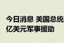 今日消息 美国总统拜登宣布将向乌克兰提供8亿美元军事援助