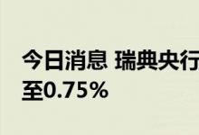 今日消息 瑞典央行将基准利率上调50个基点至0.75%