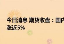 今日消息 期货收盘：国内期货夜盘收盘多数上涨 低硫燃油涨近5%