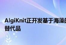 AlgiKnit正开发基于海藻的材料 为纺织业提供可持续的纱线替代品