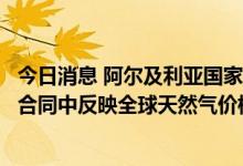 今日消息 阿尔及利亚国家石油公司寻求在与欧洲买家的长期合同中反映全球天然气价格上涨的方法