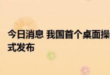 今日消息 我国首个桌面操作系统开发者平台“开放麒麟”正式发布