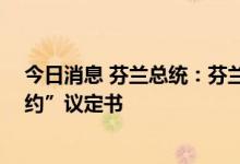 今日消息 芬兰总统：芬兰和瑞典最迟将于7月5日签署“入约”议定书