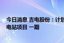 今日消息 吉电股份：计划127亿元投建5000MW抽水蓄能电站项目 一期