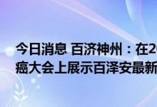 今日消息 百济神州：在2022年欧洲肿瘤内科学会世界胃肠癌大会上展示百泽安最新数据