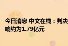 今日消息 中文在线：判决结果计对公司本期或期后利润的影响约为1.79亿元