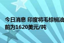 今日消息 印度将毛棕榈油进口基准价定为1401美元/吨，此前为1620美元/吨