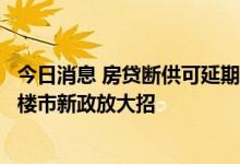 今日消息 房贷断供可延期还本付息！首付可分期，河南一地楼市新政放大招