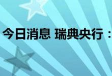 今日消息 瑞典央行：明年初时利率将接近2％
