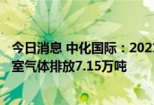 今日消息 中化国际：2021年实施29项重点降碳项目 减少温室气体排放7.15万吨