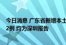 今日消息 广东省新增本土确诊病例2例和本土无症状感染者2例 均为深圳报告