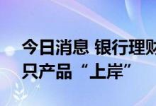 今日消息 银行理财“破净”潮渐退 逾2000只产品“上岸”