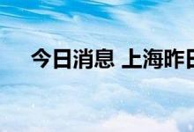 今日消息 上海昨日无新增本土确诊病例