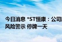 今日消息 *ST恒康：公司股票交易撤销其他风险警示和退市风险警示 停牌一天