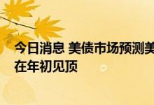 今日消息 美债市场预测美联储明年将降息50个基点 利率料在年初见顶