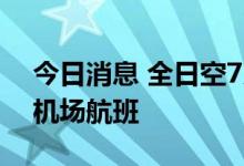今日消息 全日空7月11日起恢复北京至成田机场航班