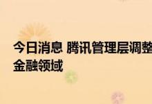 今日消息 腾讯管理层调整：两副总裁卸任集团职务 涉网文、金融领域