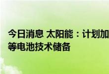 今日消息 太阳能：计划加强下一代TOPCon、HJT、钙钛矿等电池技术储备