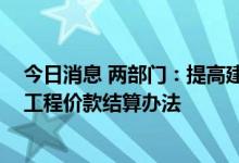 今日消息 两部门：提高建设工程进度款支付比例 完善建设工程价款结算办法