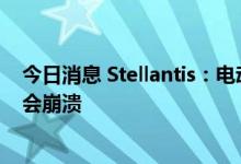 今日消息 Stellantis：电动汽车如果价格不降下来，市场就会崩溃