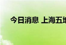 今日消息 上海五地将调整为低风险地区