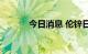 今日消息 伦锌日内大跌6.00%