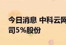 今日消息 中科云网：控股股东拟协议转让公司5%股份