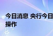 今日消息 央行今日开展100亿元7天期逆回购操作