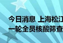 今日消息 上海松江：将于7月2日、3日进行一轮全员核酸筛查