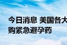 今日消息 美国各大药品零售商因供不应求限购紧急避孕药