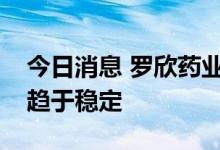今日消息 罗欣药业：未来仿制药盈利水平将趋于稳定
