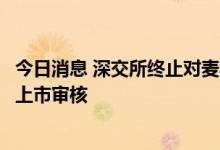 今日消息 深交所终止对麦斯克首次公开发行股票并在创业板上市审核
