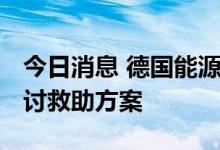 今日消息 德国能源巨头Uniper正与德政府商讨救助方案