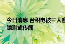 今日消息 台积电被三大客户砍单？ 公司回应：不评论市场臆测或传闻