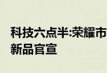 科技六点半:荣耀市场大增70.9%/小米又一款新品官宣