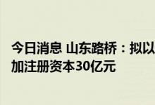 今日消息 山东路桥：拟以自有资金对全资子公司路桥集团增加注册资本30亿元