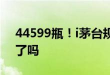 44599瓶！i茅台规模申购成功率3.6% 你中了吗